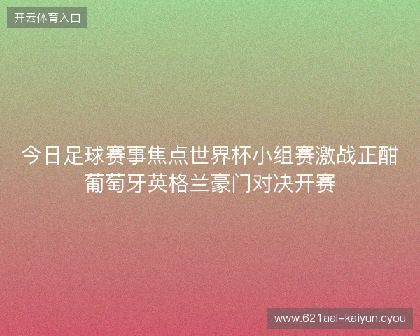 今日足球赛事焦点世界杯小组赛激战正酣葡萄牙英格兰豪门对决开赛