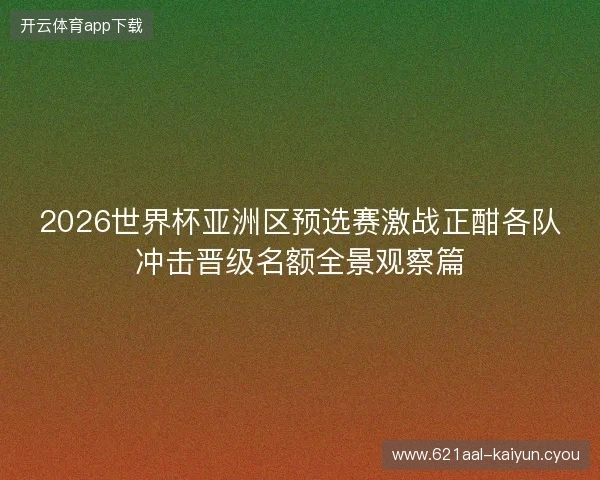 2026世界杯亚洲区预选赛激战正酣各队冲击晋级名额全景观察篇