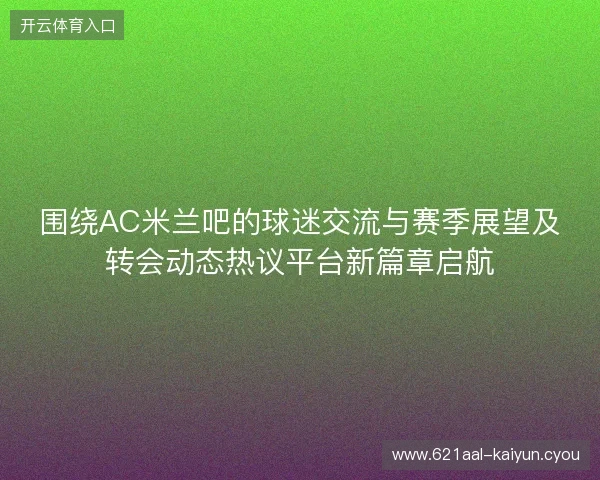 围绕AC米兰吧的球迷交流与赛季展望及转会动态热议平台新篇章启航