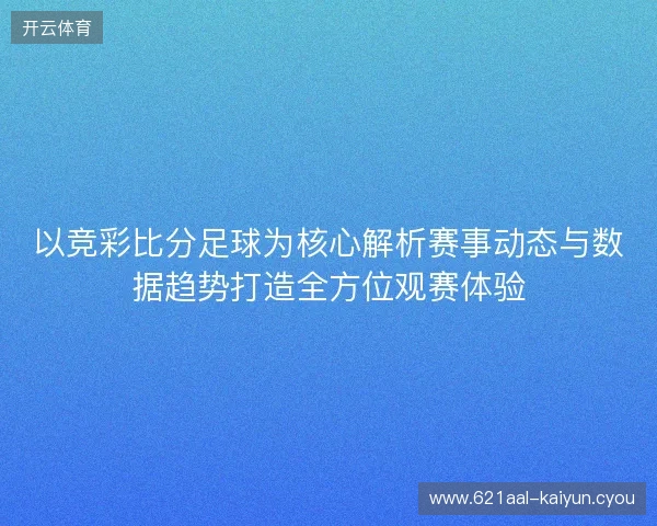 以竞彩比分足球为核心解析赛事动态与数据趋势打造全方位观赛体验