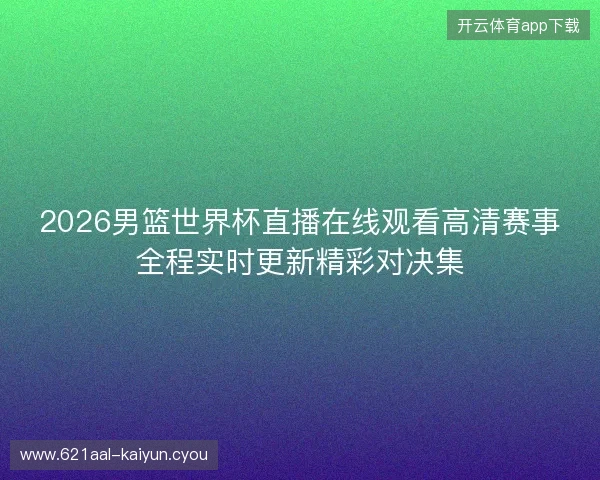2026男篮世界杯直播在线观看高清赛事全程实时更新精彩对决集