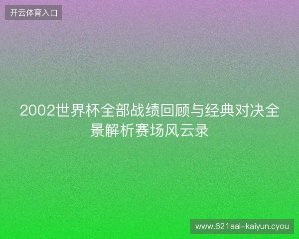 2002世界杯全部战绩回顾与经典对决全景解析赛场风云录