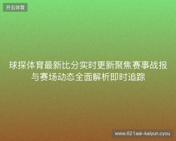 球探体育最新比分实时更新聚焦赛事战报与赛场动态全面解析即时追踪