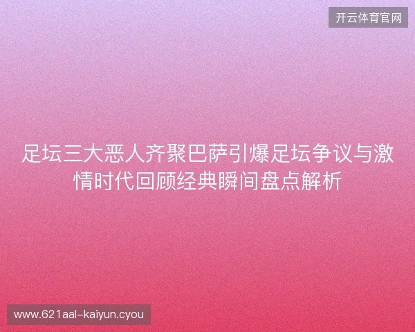 足坛三大恶人齐聚巴萨引爆足坛争议与激情时代回顾经典瞬间盘点解析