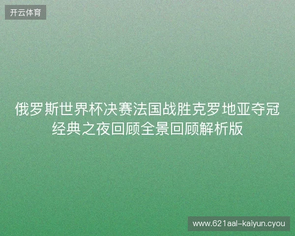 俄罗斯世界杯决赛法国战胜克罗地亚夺冠经典之夜回顾全景回顾解析版 俄罗斯世界杯决赛法国战胜克罗地亚夺冠经典之夜回顾全景回顾解析版