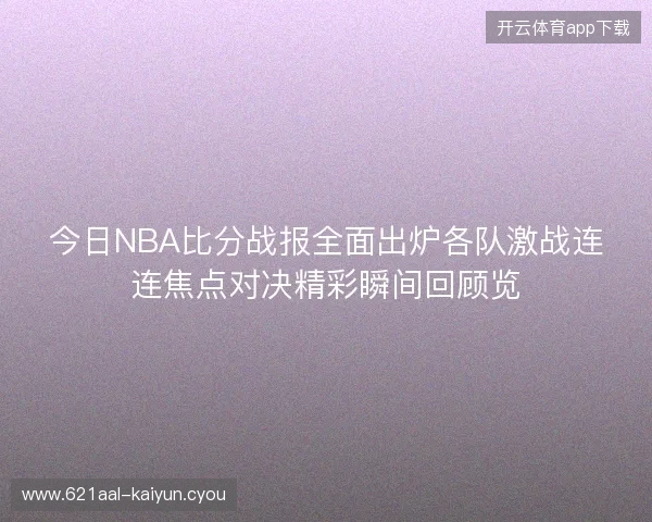 今日NBA比分战报全面出炉各队激战连连焦点对决精彩瞬间回顾览