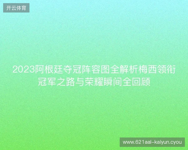 2023阿根廷夺冠阵容图全解析梅西领衔冠军之路与荣耀瞬间全回顾 2023阿根廷夺冠阵容图全解析梅西领衔冠军之路与荣耀瞬间全回顾