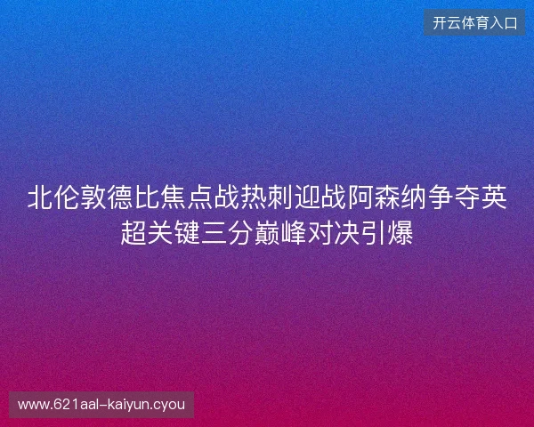 北伦敦德比焦点战热刺迎战阿森纳争夺英超关键三分巅峰对决引爆