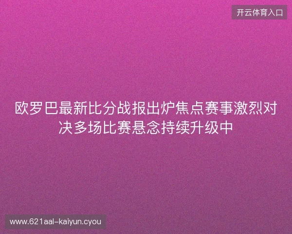 欧罗巴最新比分战报出炉焦点赛事激烈对决多场比赛悬念持续升级中 欧罗巴最新比分战报出炉焦点赛事激烈对决多场比赛悬念持续升级中
