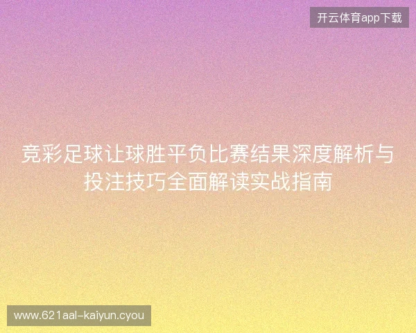 竞彩足球让球胜平负比赛结果深度解析与投注技巧全面解读实战指南 竞彩足球让球胜平负比赛结果深度解析与投注技巧全面解读实战指南