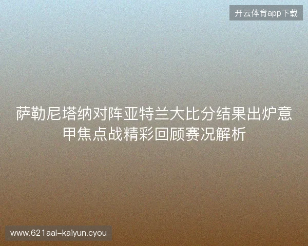 萨勒尼塔纳对阵亚特兰大比分结果出炉意甲焦点战精彩回顾赛况解析 萨勒尼塔纳对阵亚特兰大比分结果出炉意甲焦点战精彩回顾赛况解析