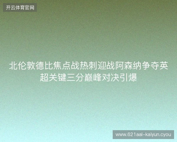北伦敦德比焦点战热刺迎战阿森纳争夺英超关键三分巅峰对决引爆 北伦敦德比焦点战热刺迎战阿森纳争夺英超关键三分巅峰对决引爆