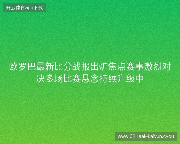 欧罗巴最新比分战报出炉焦点赛事激烈对决多场比赛悬念持续升级中 欧罗巴最新比分战报出炉焦点赛事激烈对决多场比赛悬念持续升级中