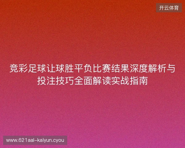 竞彩足球让球胜平负比赛结果深度解析与投注技巧全面解读实战指南 竞彩足球让球胜平负比赛结果深度解析与投注技巧全面解读实战指南