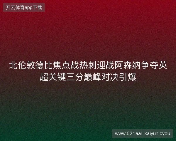 北伦敦德比焦点战热刺迎战阿森纳争夺英超关键三分巅峰对决引爆 北伦敦德比焦点战热刺迎战阿森纳争夺英超关键三分巅峰对决引爆