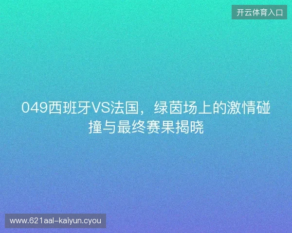 049西班牙VS法国,绿茵场上的激情碰撞与最终赛果揭晓 049西班牙VS法国,绿茵场上的激情碰撞与最终赛果揭晓