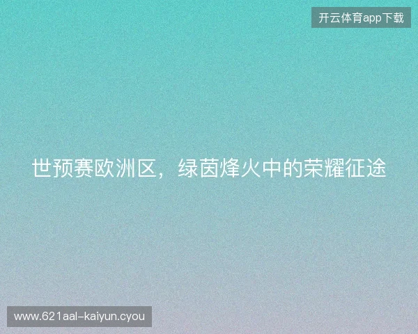 世预赛欧洲区，绿茵烽火中的荣耀征途