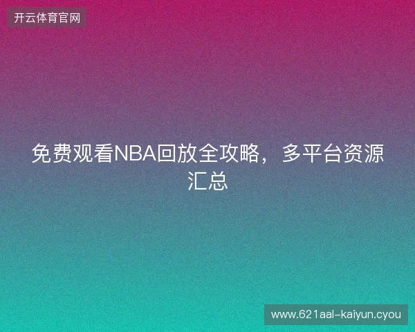 免费观看NBA回放全攻略,多平台资源汇总 免费观看NBA回放全攻略,多平台资源汇总