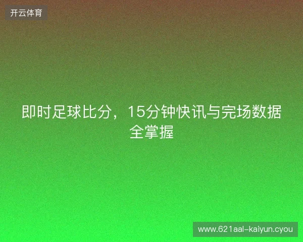 即时足球比分，15分钟快讯与完场数据全掌握