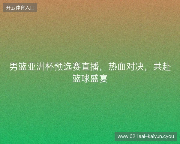 男篮亚洲杯预选赛直播,热血对决,共赴篮球盛宴 男篮亚洲杯预选赛直播,热血对决,共赴篮球盛宴