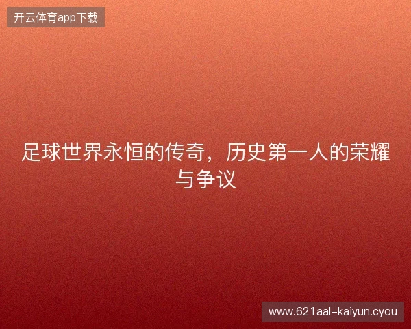 足球世界永恒的传奇，历史第一人的荣耀与争议