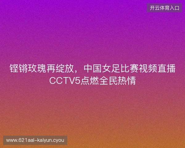 铿锵玫瑰再绽放,中国女足比赛视频直播CCTV5点燃全民热情 铿锵玫瑰再绽放,中国女足比赛视频直播CCTV5点燃全民热情